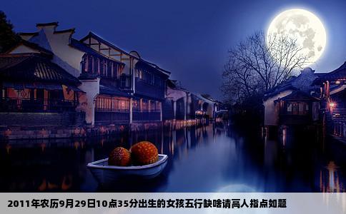 2011年农历9月29日10点35分出生的女孩五行缺啥请高人指点如题
