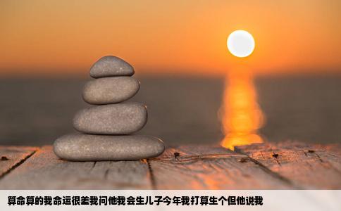 算命算的我命运很差我问他我会生儿子今年我打算生个但他说我