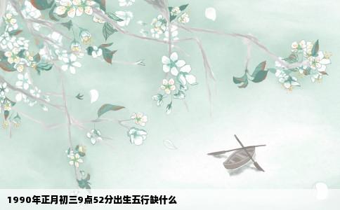 1990年正月初三9点52分出生五行缺什么