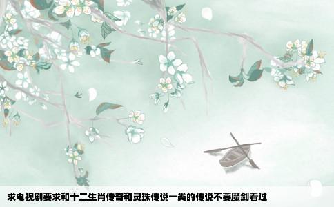 求电视剧要求和十二生肖传奇和灵珠传说一类的传说不要魔剑看过