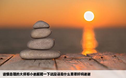 请懂命理的大师帮小弟解释一下这段话是什么意思好吗谢谢