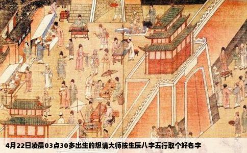 4月22日凌晨03点30多出生的想请大师按生辰八字五行取个好名字