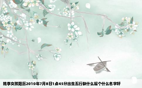 姓李女孩阳历2010年7月8日1点45分出生五行缺什么起个什么名字好