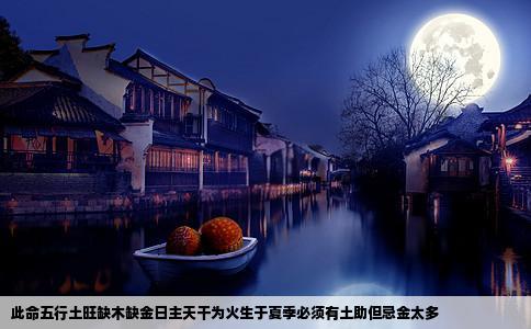 此命五行土旺缺木缺金日主天干为火生于夏季必须有土助但忌金太多