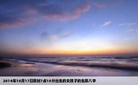 2014年10月17日辰时7点10分出生的女孩子的生辰八字