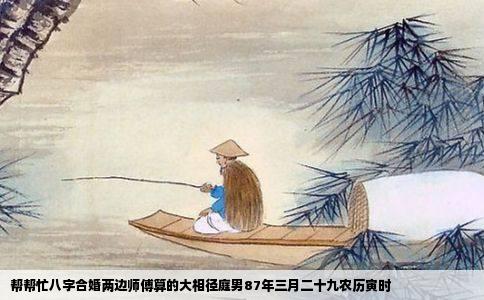 帮帮忙八字合婚两边师傅算的大相径庭男87年三月二十九农历寅时