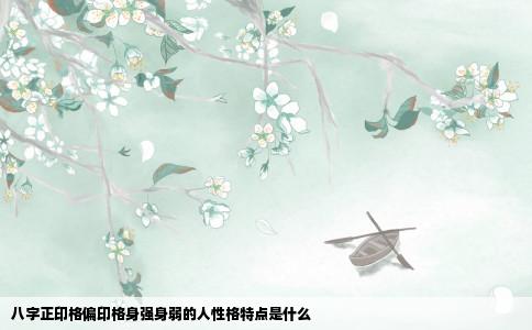 八字正印格偏印格身强身弱的人性格特点是什么