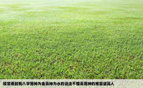 经常看到有八字用神为金喜神为水的说法不懂喜用神的推算请高人