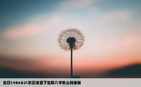 生日1986821农历求算下生辰八字怎么样谢谢