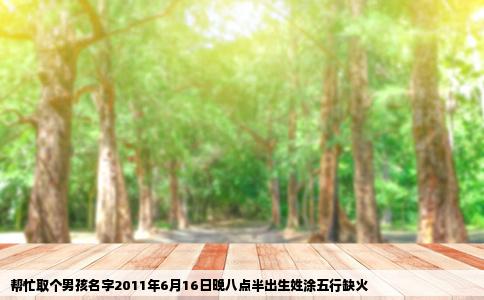 帮忙取个男孩名字2011年6月16日晚八点半出生姓涂五行缺火