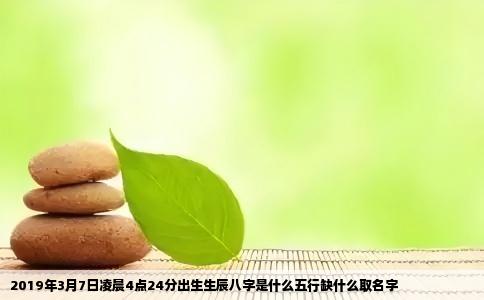 2019年3月7日凌晨4点24分出生生辰八字是什么五行缺什么取名字