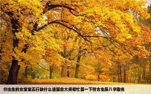 分出生的女宝宝五行缺什么请算命大师帮忙算一下符合生辰八字取名