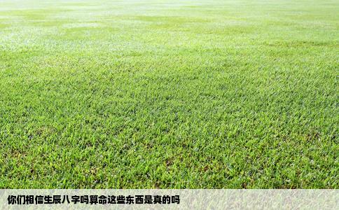 你们相信生辰八字吗算命这些东西是真的吗