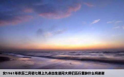 女1961年农历二月初七晚上九点出生请问大师们五行里缺什么吗谢谢