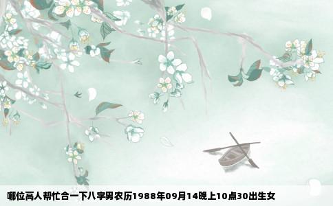 哪位高人帮忙合一下八字男农历1988年09月14晚上10点30出生女