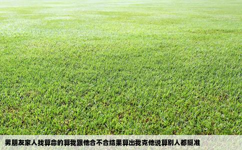 男朋友家人找算命的算我跟他合不合结果算出我克他说算别人都挺准