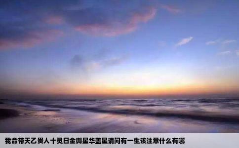 我命带天乙贵人十灵日金舆星华盖星请问有一生该注意什么有哪