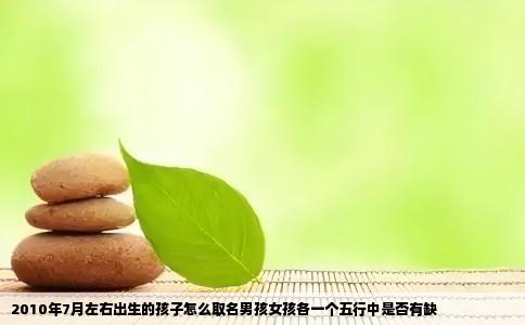 2010年7月左右出生的孩子怎么取名男孩女孩各一个五行中是否有缺