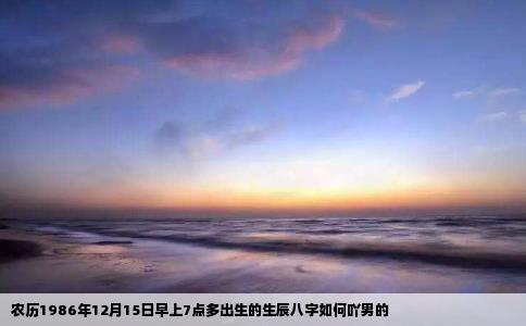 农历1986年12月15日早上7点多出生的生辰八字如何吖男的
