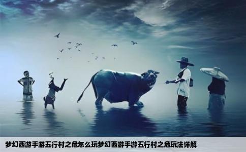梦幻西游手游五行村之危怎么玩梦幻西游手游五行村之危玩法详解