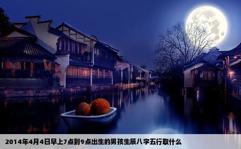 2014年4月4日早上7点到9点出生的男孩生辰八字五行取什么