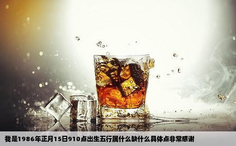 我是1986年正月15日910点出生五行属什么缺什么具体点非常感谢