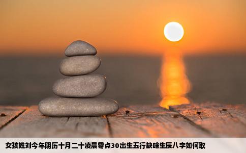 女孩姓刘今年阴历十月二十凌晨零点30出生五行缺啥生辰八字如何取