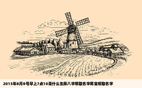 2015年8月8号早上7点10是什么生辰八字想取名字男宝帮取名字