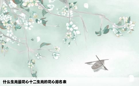 什么生肖最花心十二生肖的花心排名表