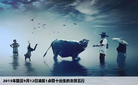 2015年阴历9月12日凌晨1点四十出生的女孩五行