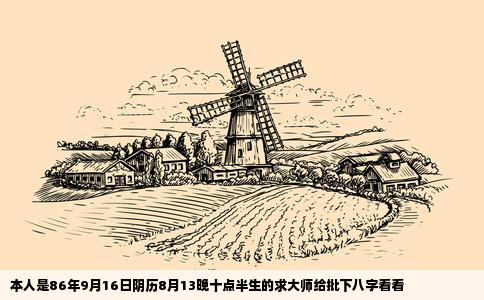 本人是86年9月16日阴历8月13晚十点半生的求大师给批下八字看看