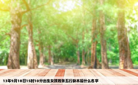 13年9月18日15时10分出生女孩姓张五行缺木起什么名字