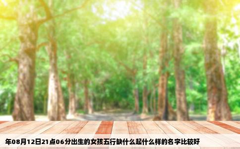 年08月12日21点06分出生的女孩五行缺什么起什么样的名字比较好