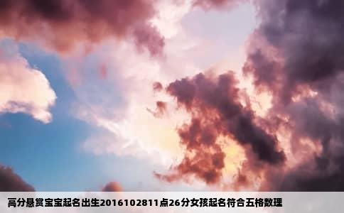 高分悬赏宝宝起名出生2016102811点26分女孩起名符合五格数理