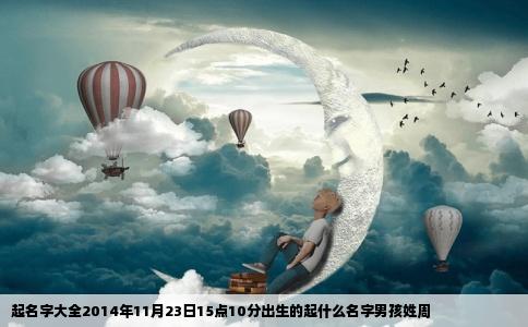 起名字大全2014年11月23日15点10分出生的起什么名字男孩姓周