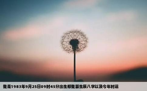 我是1983年9月25日09时45分出生帮我算生辰八字以及今年时运