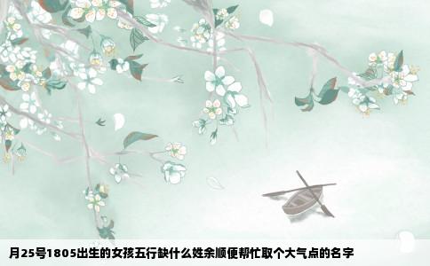 月25号1805出生的女孩五行缺什么姓余顺便帮忙取个大气点的名字