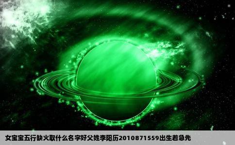 女宝宝五行缺火取什么名字好父姓李阳历2010871559出生着急先