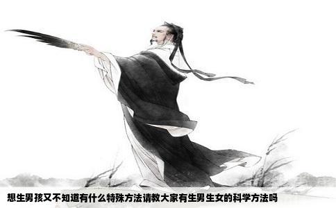 想生男孩又不知道有什么特殊方法请教大家有生男生女的科学方法吗