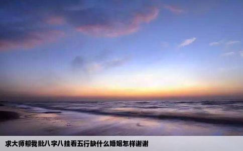 求大师帮我批八字八挂看五行缺什么婚姻怎样谢谢