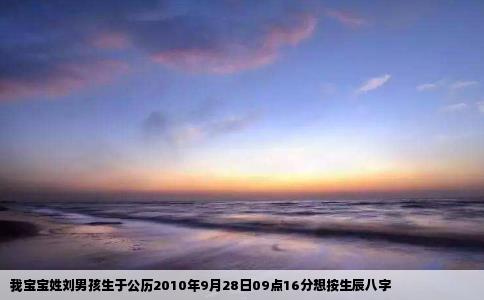 我宝宝姓刘男孩生于公历2010年9月28日09点16分想按生辰八字