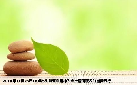 2014年11月23日18点出生知道喜用神为火土请问取名的最佳五行