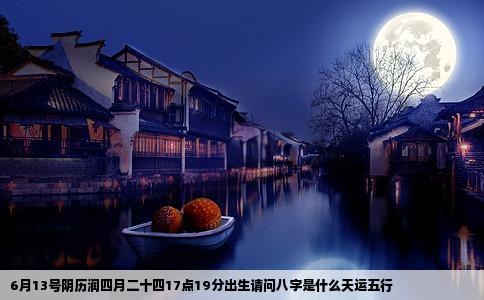 6月13号阴历润四月二十四17点19分出生请问八字是什么天运五行