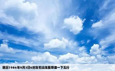 阴历1986年9月3日6时左右出生我想查一下五行