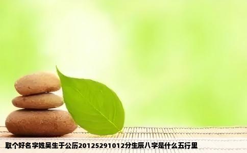 取个好名字姓吴生于公历20125291012分生辰八字是什么五行里