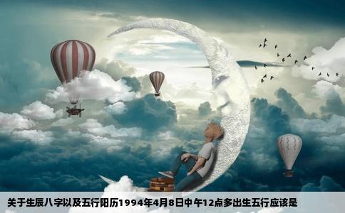 关于生辰八字以及五行阳历1994年4月8日中午12点多出生五行应该是