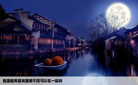 我跟我男朋友属相不同可以在一起吗