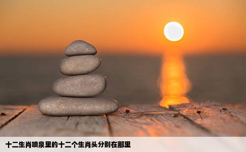 十二生肖喷泉里的十二个生肖头分别在那里