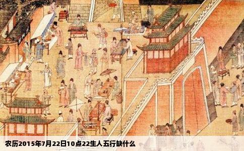 农历2015年7月22日10点22生人五行缺什么