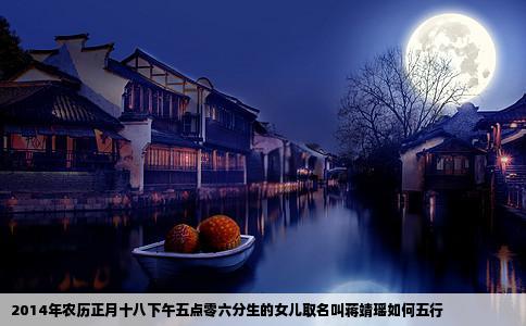 2014年农历正月十八下午五点零六分生的女儿取名叫蒋靖瑶如何五行